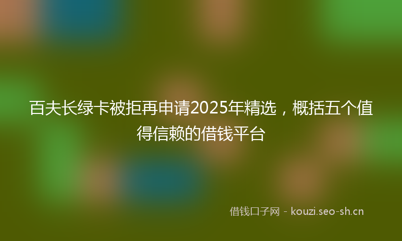 百夫长绿卡被拒再申请2025年精选，概括五个值得信赖的借钱平台