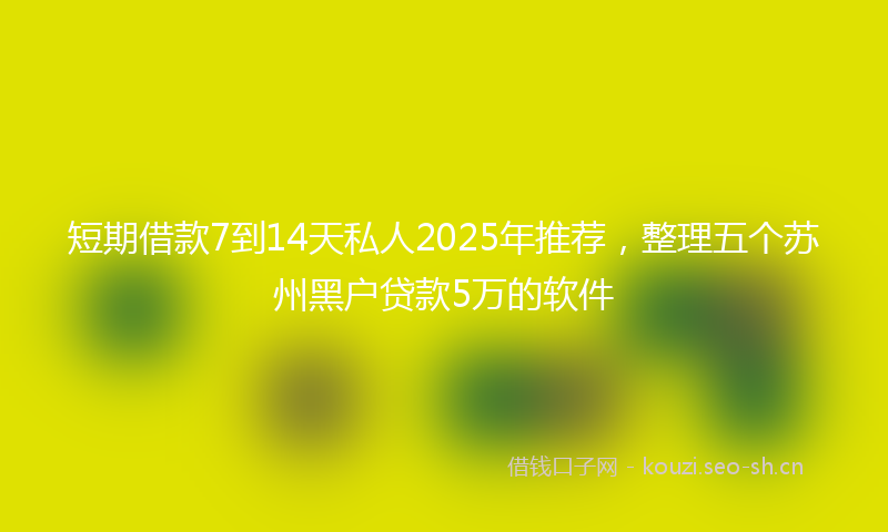 短期借款7到14天私人2025年推荐,整理五个苏州黑户贷款5万的软件