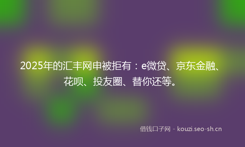2025年的汇丰网申被拒有：e微贷、京东金融、花呗、投友圈、替你还等。