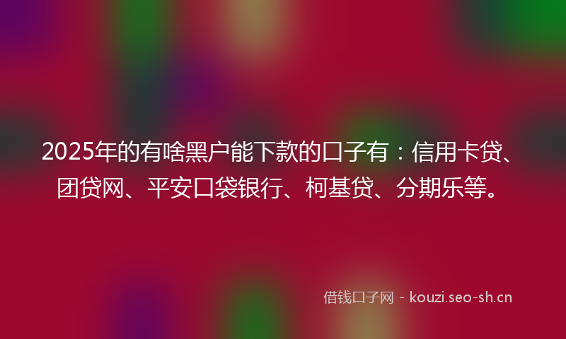2025年的有啥黑户能下款的口子有：信用卡贷、团贷网、平安口袋银行、柯基贷、分期乐等。