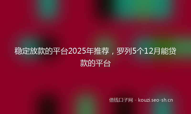 稳定放款的平台2025年推荐，罗列5个12月能贷款的平台