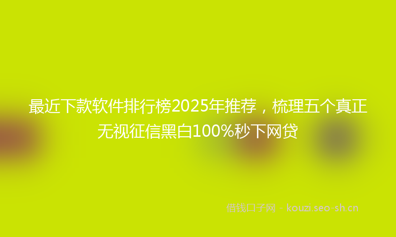 最近下款软件排行榜2025年推荐，梳理五个真正无视征信黑白100%秒下网贷