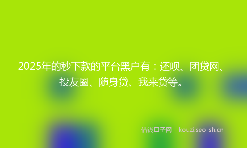 2025年的秒下款的平台黑户有：还呗、团贷网、投友圈、随身贷、我来贷等。
