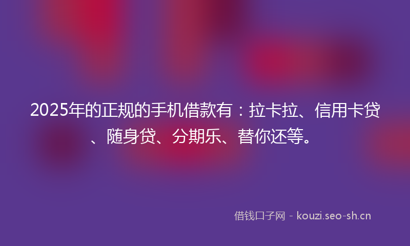 2025年的正规的手机借款有:拉卡拉、信用卡贷、随身贷、分期乐、替你还等。