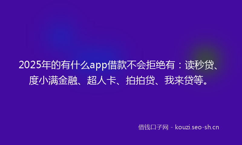 2025年的有什么app借款不会拒绝有：读秒贷、度小满金融、超人卡、拍拍贷、我来贷等。
