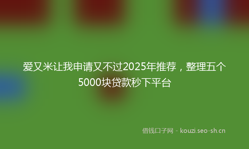 爱又米让我申请又不过2025年推荐，整理五个5000块贷款秒下平台