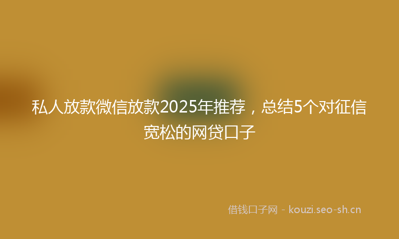 私人放款微信放款2025年推荐,总结5个对征信宽松的网贷口子