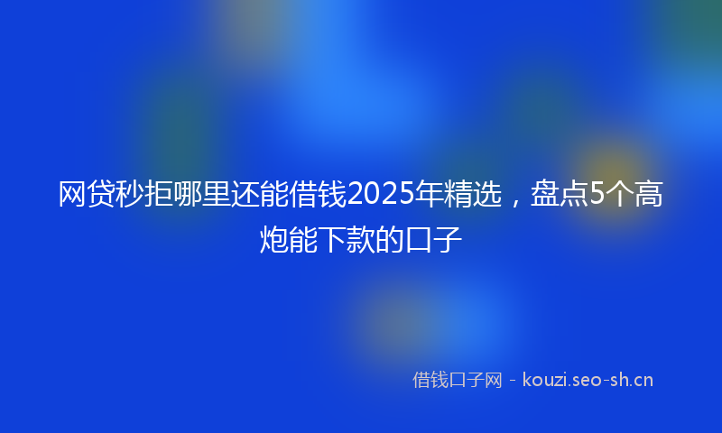 网贷秒拒哪里还能借钱2025年精选，盘点5个高炮能下款的口子