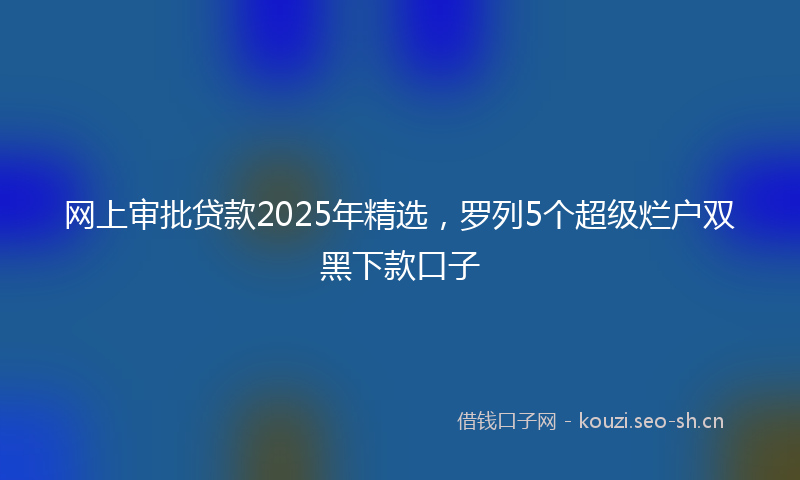 网上审批贷款2025年精选，罗列5个超级烂户双黑下款口子
