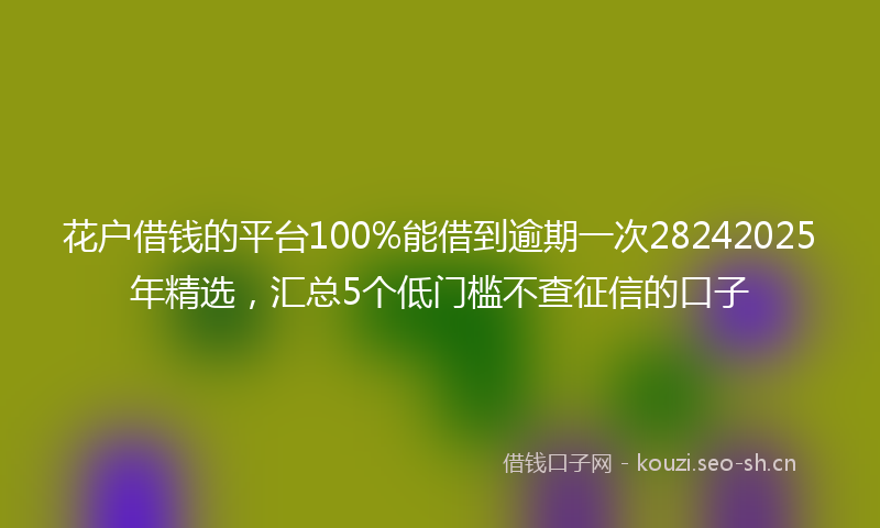 花户借钱的平台100%能借到逾期一次28242025年精选，汇总5个低门槛不查征信的口子