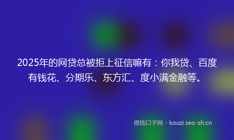 2025年的网贷总被拒上征信嘛有：你我贷、百度有钱花、分期乐、东方汇、度小满金融等。