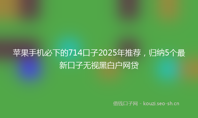 苹果手机必下的714口子2025年推荐,归纳5个最新口子无视黑白户网贷
