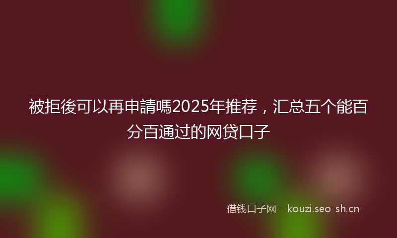 被拒後可以再申請嗎2025年推荐，汇总五个能百分百通过的网贷口子
