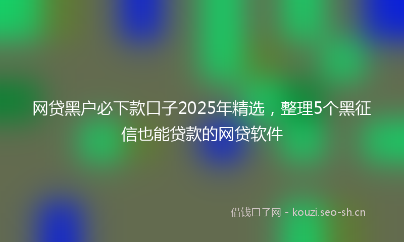 网贷黑户必下款口子2025年精选，整理5个黑征信也能贷款的网贷软件
