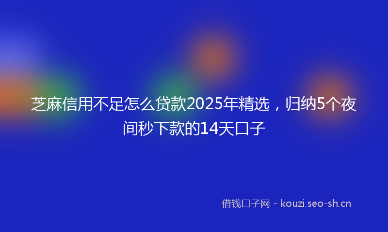 芝麻信用不足怎么贷款2025年精选，归纳5个夜间秒下款的14天口子