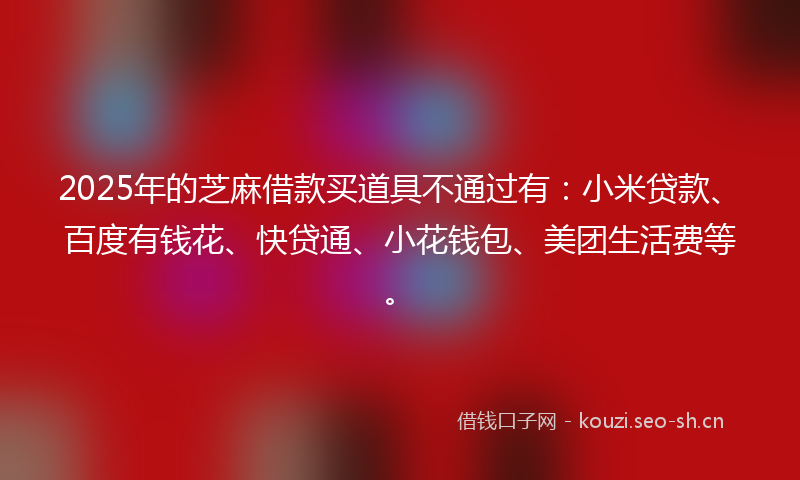 2025年的芝麻借款买道具不通过有：小米贷款、百度有钱花、快贷通、小花钱包、美团生活费等。