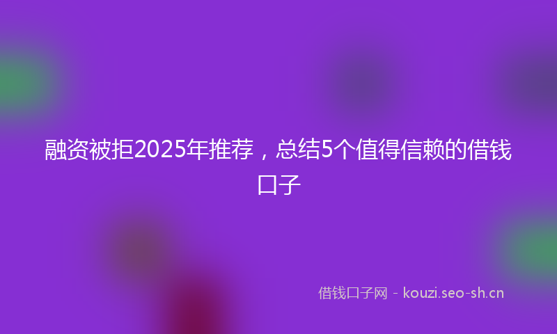 融资被拒2025年推荐，总结5个值得信赖的借钱口子