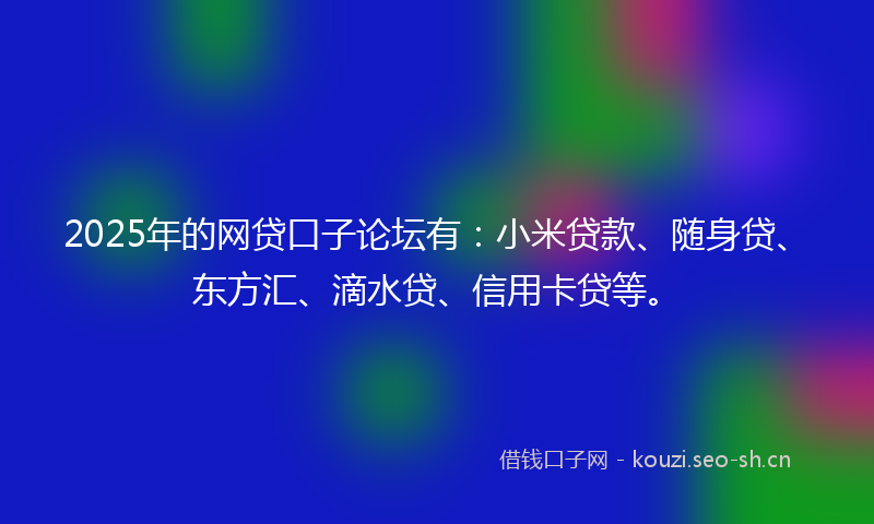 2025年的网贷口子论坛有：小米贷款、随身贷、东方汇、滴水贷、信用卡贷等。