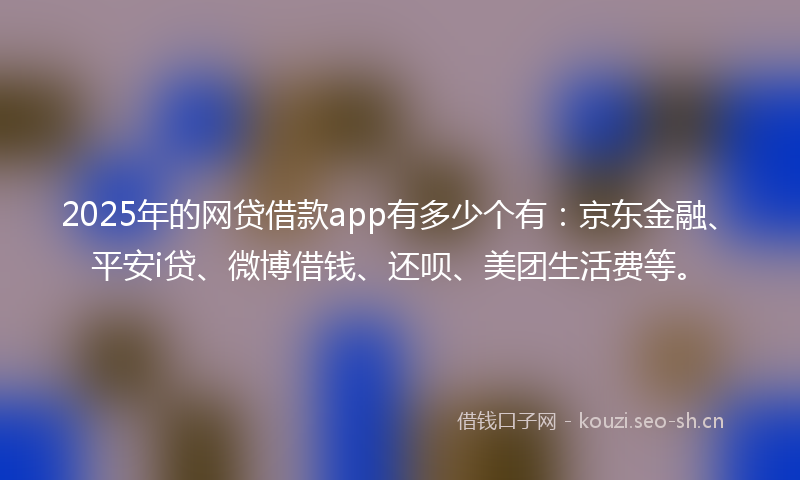 2025年的网贷借款app有多少个有：京东金融、平安i贷、微博借钱、还呗、美团生活费等。