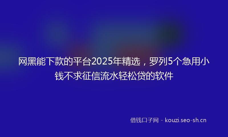 网黑能下款的平台2025年精选，罗列5个急用小钱不求征信流水轻松贷的软件