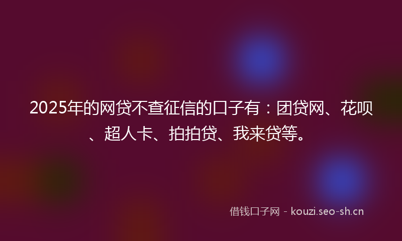 2025年的网贷不查征信的口子有：团贷网、花呗、超人卡、拍拍贷、我来贷等。