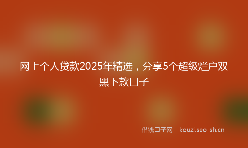 网上个人贷款2025年精选，分享5个超级烂户双黑下款口子