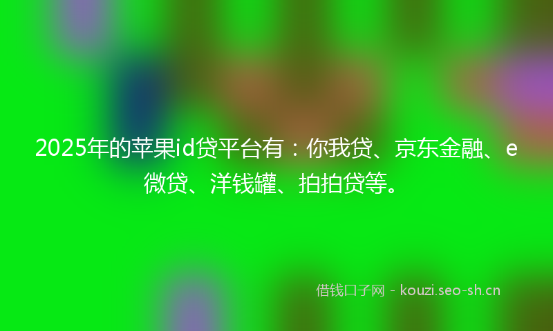 2025年的苹果id贷平台有：你我贷、京东金融、e微贷、洋钱罐、拍拍贷等。