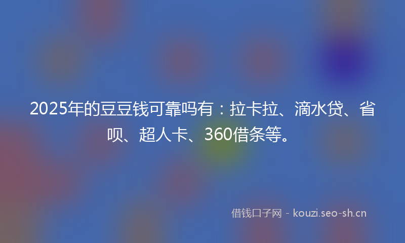 2025年的豆豆钱可靠吗有：拉卡拉、滴水贷、省呗、超人卡、360借条等。