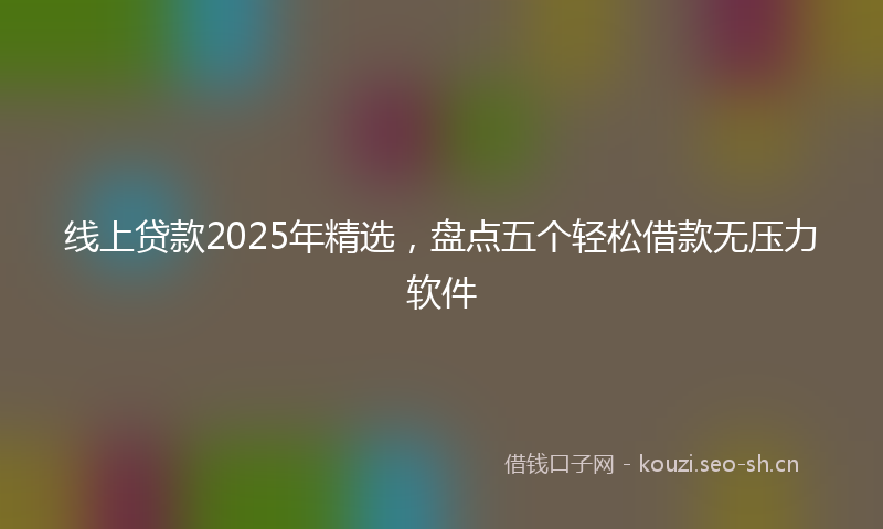 线上贷款2025年精选，盘点五个轻松借款无压力软件