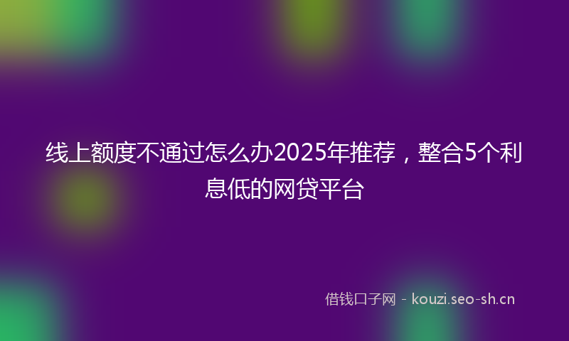 线上额度不通过怎么办2025年推荐，整合5个利息低的网贷平台