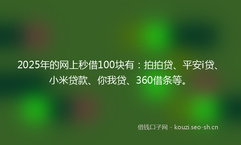2025年的网上秒借100块有：拍拍贷、平安i贷、小米贷款、你我贷、360借条等。