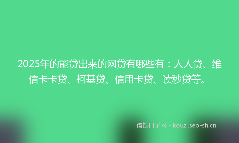2025年的能贷出来的网贷有哪些有：人人贷、维信卡卡贷、柯基贷、信用卡贷、读秒贷等。
