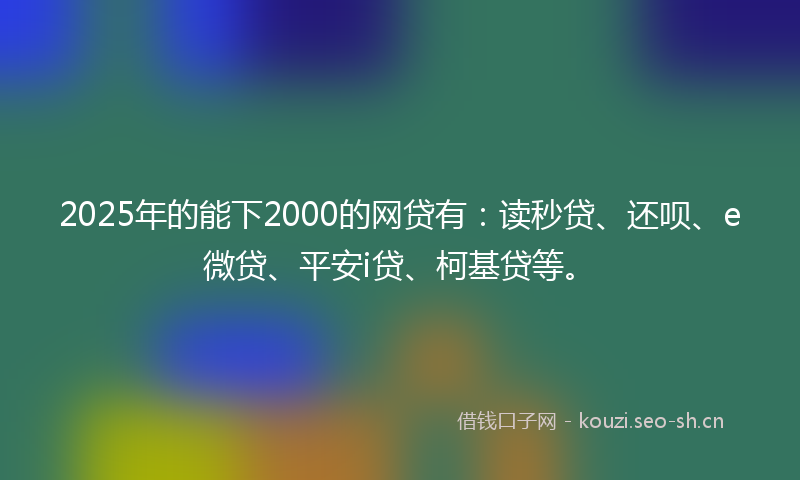 2025年的能下2000的网贷有：读秒贷、还呗、e微贷、平安i贷、柯基贷等。