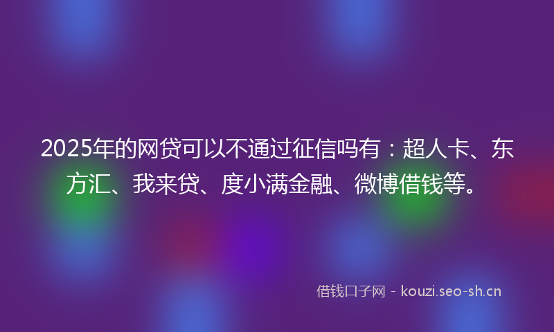 2025年的网贷可以不通过征信吗有：超人卡、东方汇、我来贷、度小满金融、微博借钱等。