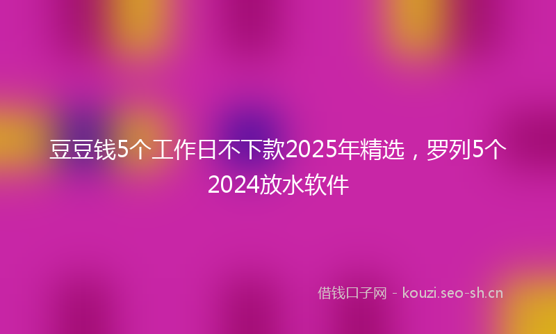 豆豆钱5个工作日不下款2025年精选，罗列5个2024放水软件