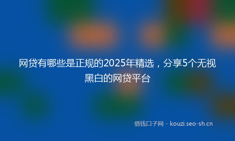 网贷有哪些是正规的2025年精选，分享5个无视黑白的网贷平台