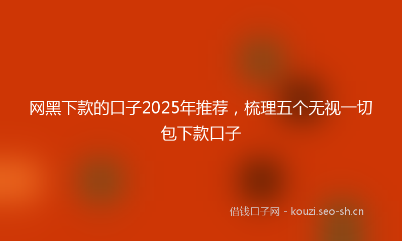 网黑下款的口子2025年推荐，梳理五个无视一切包下款口子