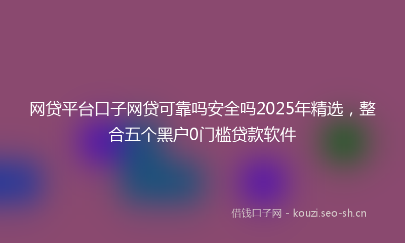 网贷平台口子网贷可靠吗安全吗2025年精选，整合五个黑户0门槛贷款软件