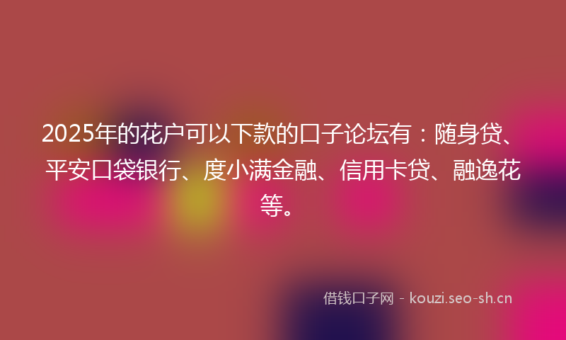 2025年的花户可以下款的口子论坛有：随身贷、平安口袋银行、度小满金融、信用卡贷、融逸花等。