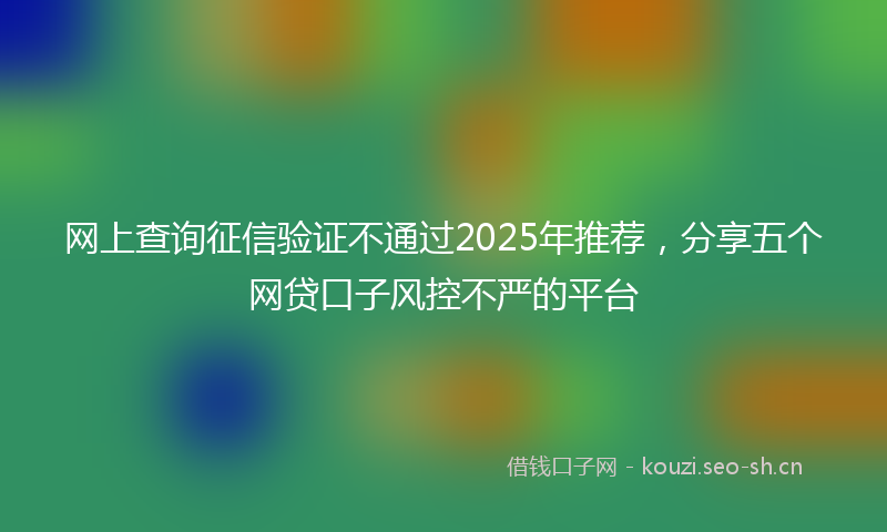 网上查询征信验证不通过2025年推荐，分享五个网贷口子风控不严的平台
