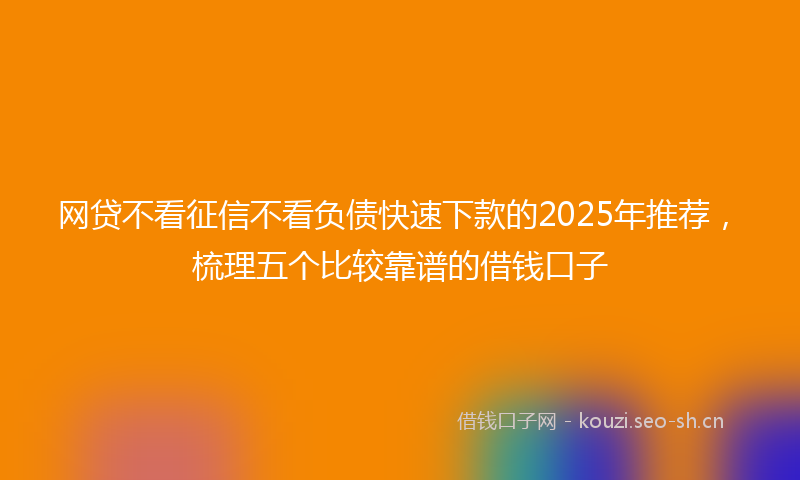 网贷不看征信不看负债快速下款的2025年推荐，梳理五个比较靠谱的借钱口子