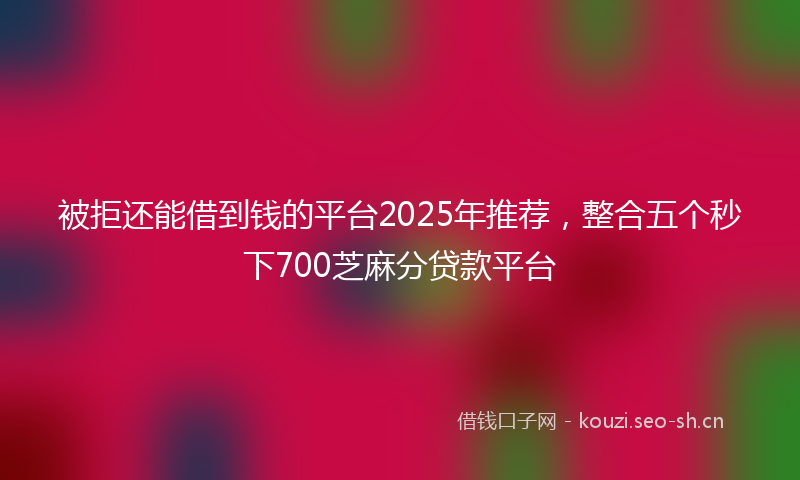 被拒还能借到钱的平台2025年推荐，整合五个秒下700芝麻分贷款平台