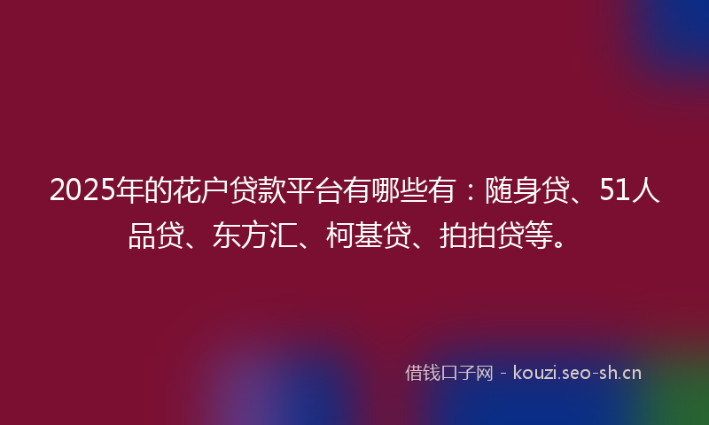 2025年的花户贷款平台有哪些有：随身贷、51人品贷、东方汇、柯基贷、拍拍贷等。