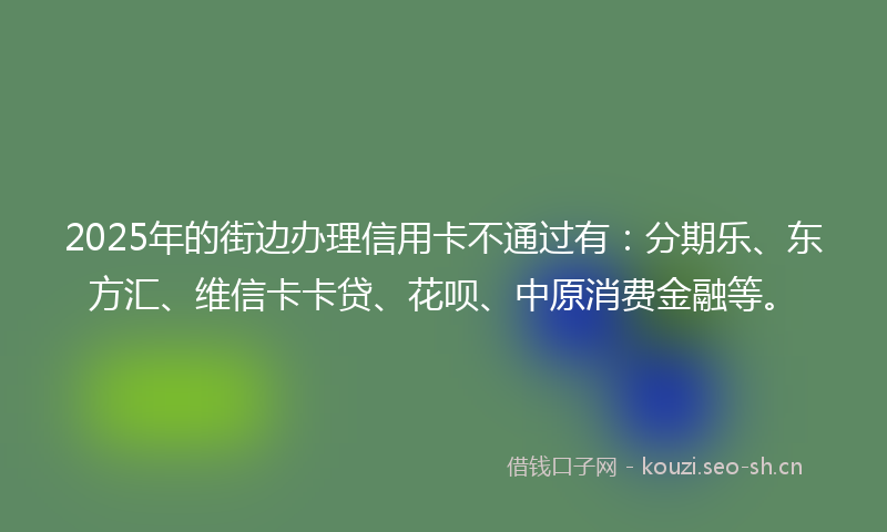 2025年的街边办理信用卡不通过有：分期乐、东方汇、维信卡卡贷、花呗、中原消费金融等。