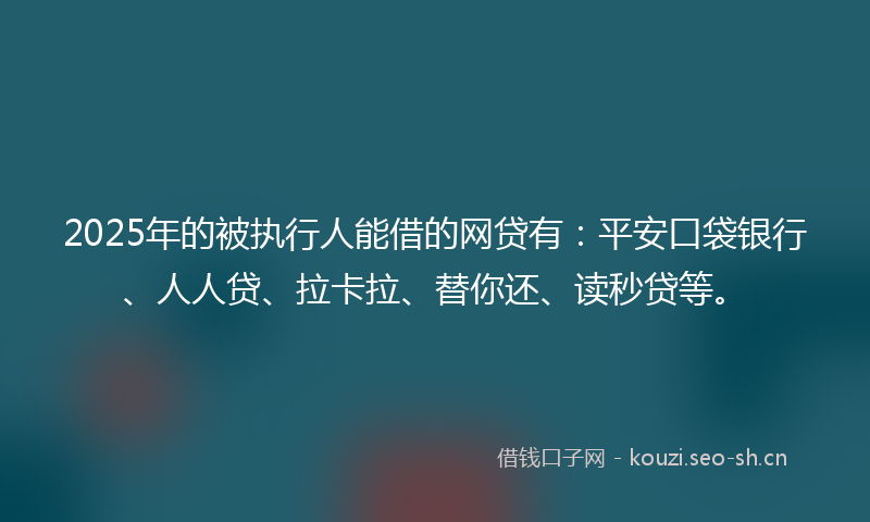 2025年的被执行人能借的网贷有：平安口袋银行、人人贷、拉卡拉、替你还、读秒贷等。