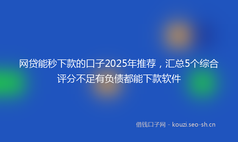 网贷能秒下款的口子2025年推荐，汇总5个综合评分不足有负债都能下款软件