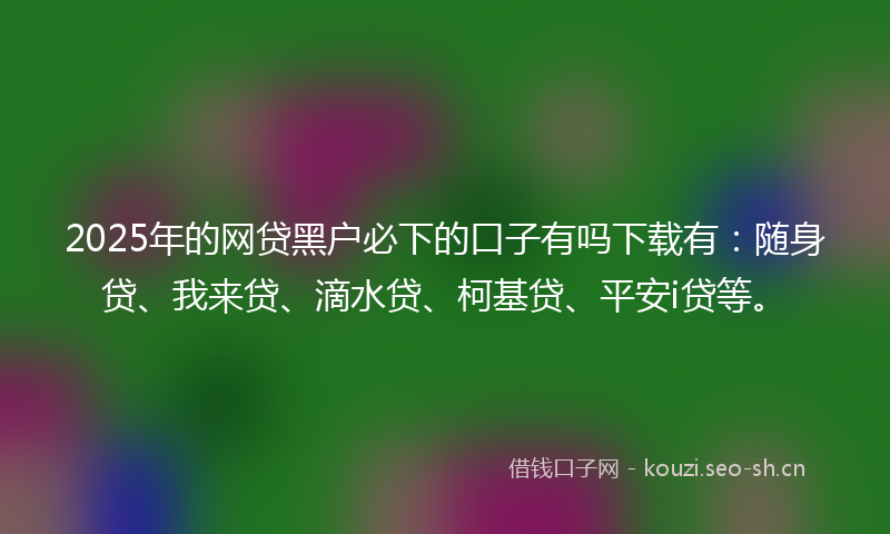 2025年的网贷黑户必下的口子有吗下载有：随身贷、我来贷、滴水贷、柯基贷、平安i贷等。