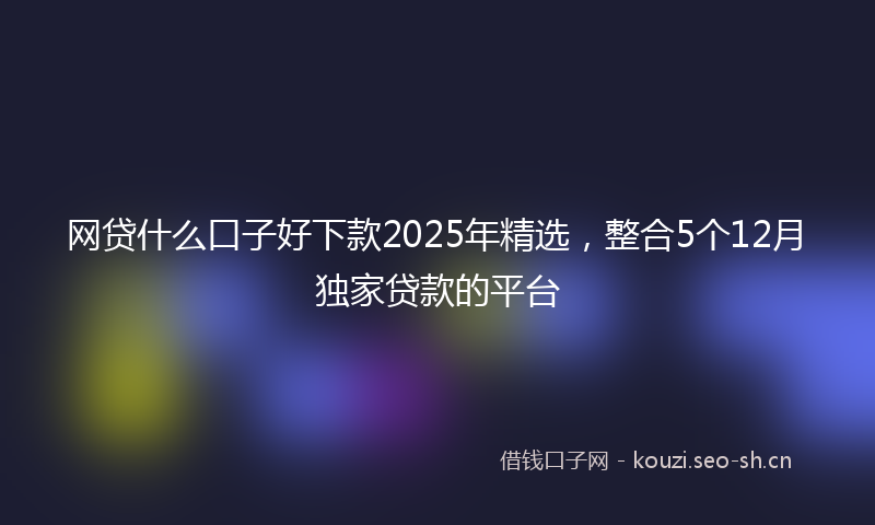 网贷什么口子好下款2025年精选，整合5个12月独家贷款的平台