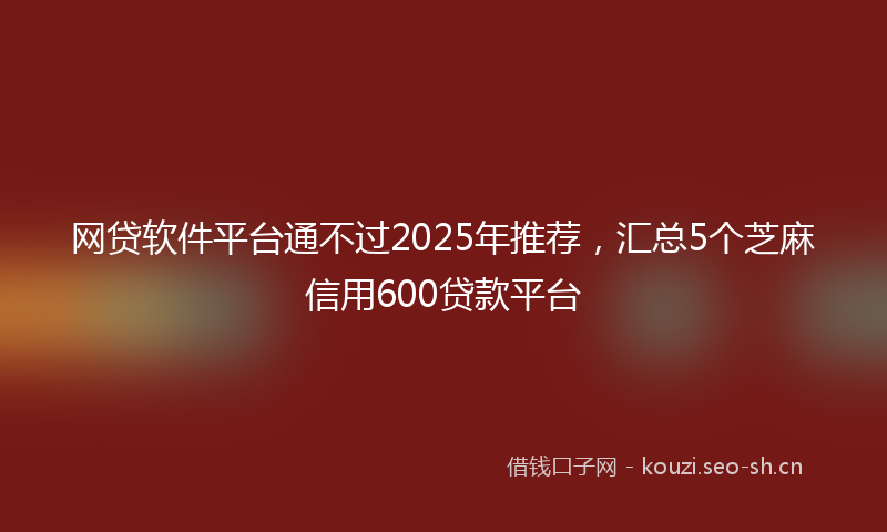 网贷软件平台通不过2025年推荐，汇总5个芝麻信用600贷款平台