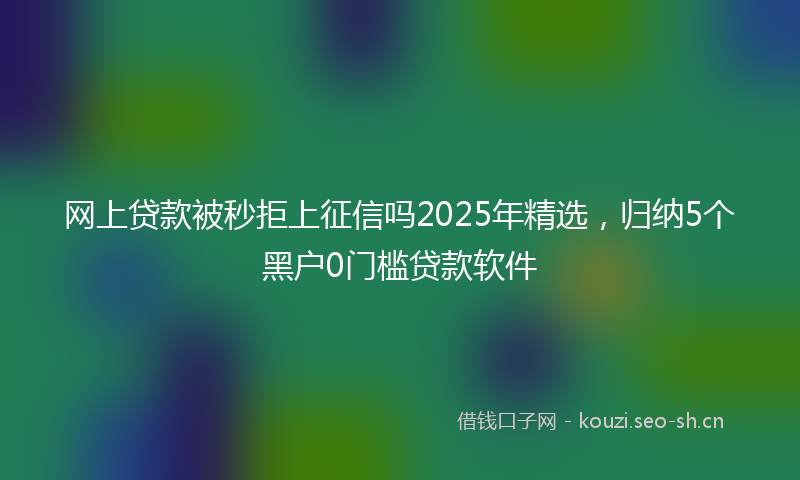 网上贷款被秒拒上征信吗2025年精选，归纳5个黑户0门槛贷款软件